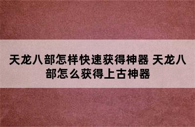 天龙八部怎样快速获得神器 天龙八部怎么获得上古神器